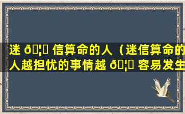 迷 🦊 信算命的人（迷信算命的人越担忧的事情越 🦊 容易发生）